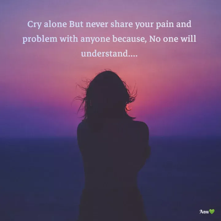 Quote by Anu Ningraj - Cry alone But never share your pain and problem with anyone because, No one will understand.... - Made using Quotes Creator App, Post Maker App
