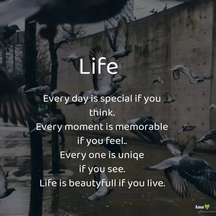 Quote by Anu Ningraj - Every day is special if you
think.
Every moment is memorable
if you feel..
Every one is uniqe
if you see.
Life is beautyfull if you live.Life - Made using Quotes Creator App, Post Maker App