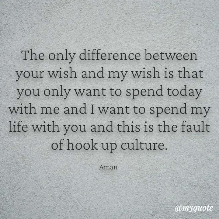 Quote by Aman Kumaar Mahipal - The only difference between your wish and my wish is that you only want to spend today with me and I want to spend my life with you and this is the fault of hook up culture.

Aman  - Made using Quotes Creator App, Post Maker App