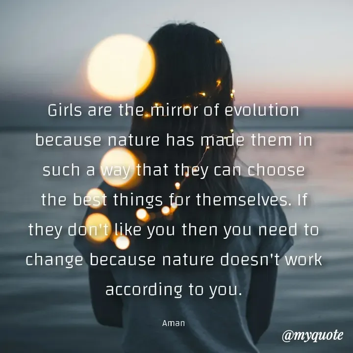 Quote by Aman Kumaar Mahipal - Girls are the mirror of evolution because nature has made them in such a way that they can choose the best things for themselves. If they don't like you then you need to change because nature doesn't work according to you.

Aman - Made using Quotes Creator App, Post Maker App