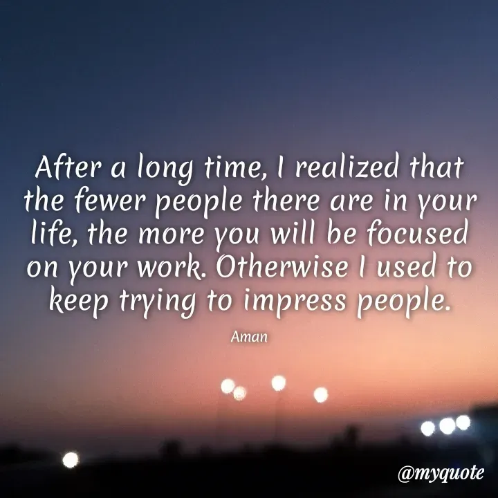 Quote by Aman Kumaar Mahipal - After a long time, I realized that the fewer people there are in your life, the more you will be focused on your work. Otherwise I used to keep trying to impress people.

Aman - Made using Quotes Creator App, Post Maker App