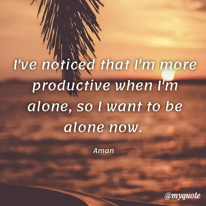 Quote by Aman Kumaar Mahipal - I've noticed that I'm more productive when I'm alone, so I want to be alone now. 

Aman  - Made using Quotes Creator App, Post Maker App