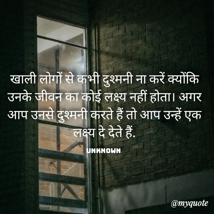 Quote by Aman Kumaar Mahipal - खाली लोगों से कभी दुश्मनी ना करें क्योंकि उनके जीवन का कोई लक्ष्य नहीं होता। अगर आप उनसे दुश्मनी करते हैं तो आप उन्हें एक लक्ष्य दे देते हैं.

unknown  - Made using Quotes Creator App, Post Maker App