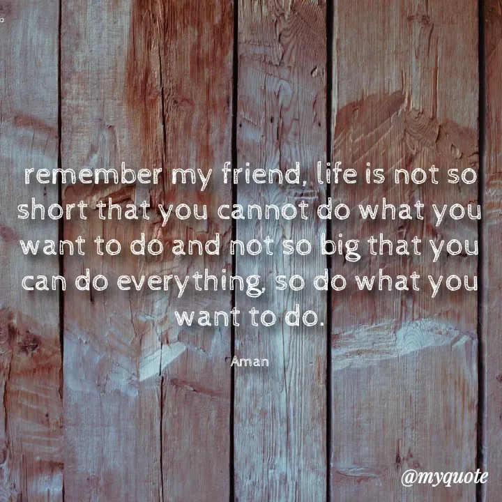Quote by Aman Kumaar Mahipal - remember my friend, life is not so short that you cannot do what you want to do and not so big that you can do everything, so do what you want to do.

Aman - Made using Quotes Creator App, Post Maker App