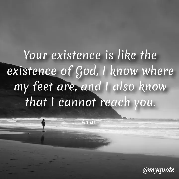Quote by Aman Kumaar Mahipal - Your existence is like the existence of God, I know where my feet are, and I also know that I cannot reach you.

Aman  - Made using Quotes Creator App, Post Maker App