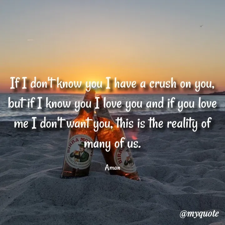 Quote by Aman Kumaar Mahipal - If I don't know you I have a crush on you, but if I know you I love you and if you love me I don't want you, this is the reality of many of us.

Aman - Made using Quotes Creator App, Post Maker App