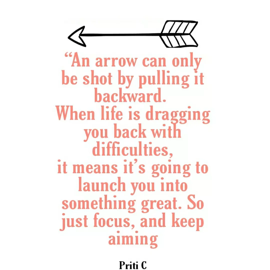 Quote by Priti Chavan - "An arrow can only
be shot by pulling it
backward.
When life is dragging
you back with
difficulties,
it means it's going to
launch you into
something great. So
just focus, and keep
aiming
Priti C
 - Made using Quotes Creator App, Post Maker App