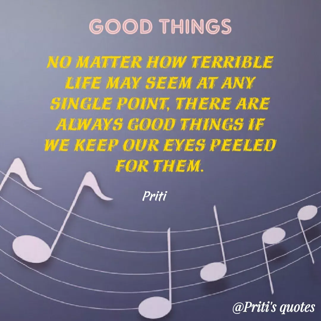 Quote by Priti Chavan - GOOD THINGS
NO MATTER HOW TERRIBLE
LIFE MAY SEEM AT ANY
SINGLE POINT, THERE ARE
ALWAYS GOOD THINGS IF
WE KEEP OUR EYES PEELED
FOR THEM.
Priti
@Priti's quotes
 - Made using Quotes Creator App, Post Maker App