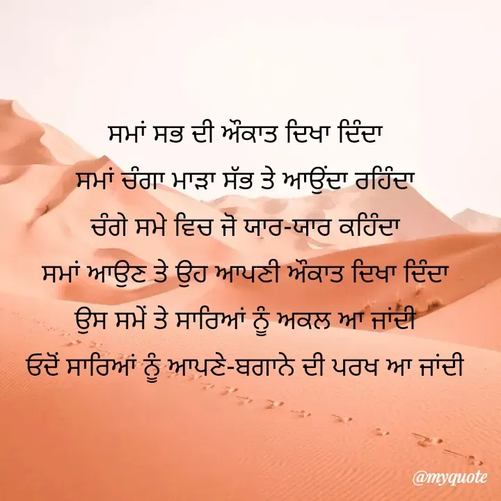 Quote by HIFI GAMERZ . - ਸਮਾਂ ਸਭ ਦੀ ਔਕਾਤ ਦਿਖਾ ਦਿੰਦਾ
ਸਮਾਂ ਚੰਗਾ ਮਾੜਾ ਸੱਭ ਤੇ ਆਉਂਦਾ ਰਹਿੰਦਾ
ਚੰਗੇ ਸਮੇ ਵਿਚ ਜੋ ਯਾਰ-ਯਾਰ ਕਹਿੰਦਾ
ਸਮਾਂ ਆਉਣ ਤੇ ਉਹ ਆਪਣੀ ਔਕਾਤ ਦਿਖਾ ਦਿੰਦਾ
ਉਸ ਸਮੇਂ ਤੇ ਸਾਰਿਆਂ ਨੂੰ ਅਕਲ ਆ ਜਾਂਦੀ
ਓਦੋਂ ਸਾਰਿਆਂ ਨੂੰ ਆਪਣੇ-ਬਗਾਨੇ ਦੀ ਪਰਖ ਆ ਜਾਂਦੀ - Made using Quotes Creator App, Post Maker App