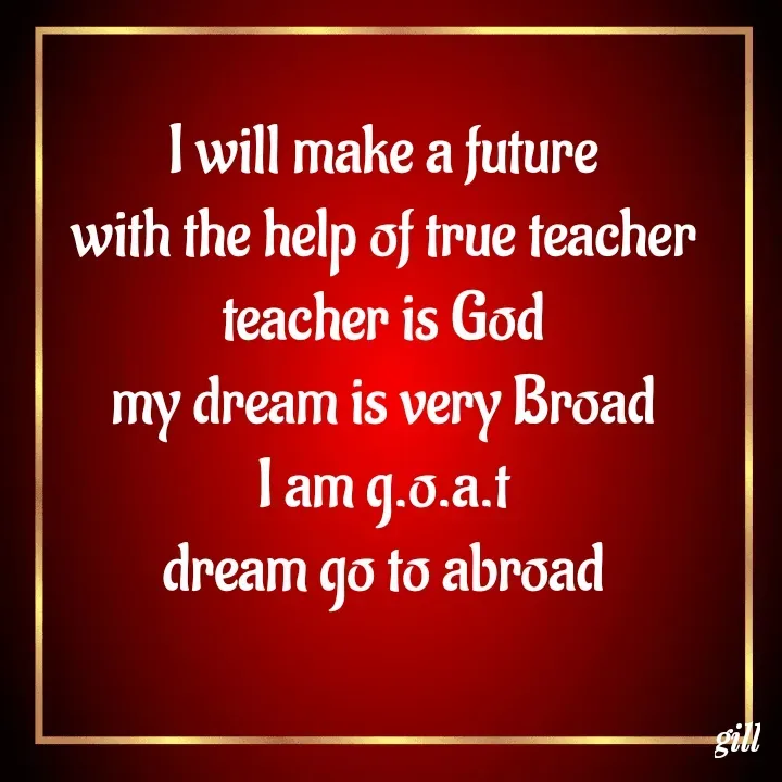 Quote by jodh gill - I will make a future
with the help of true teacher
teacher is God
my dream is very Broad
I am g.o.a.t
dream go to abroad - Made using Quotes Creator App, Post Maker App