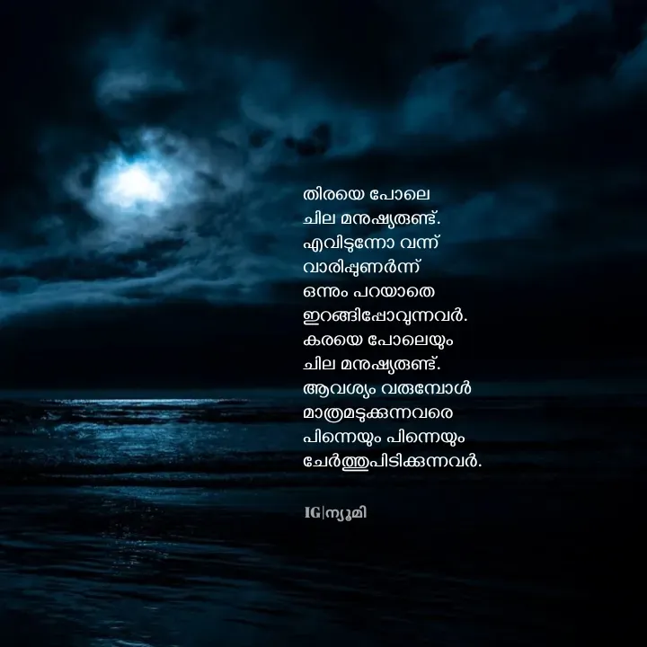 Quote by Ⓩ︎ⓐ︎ⓘ︎ⓝ︎ - തിരയെ പോലെ 
ചില മനുഷ്യരുണ്ട്.
എവിടുന്നോ വന്ന് 
വാരിപ്പുണർന്ന് 
ഒന്നും പറയാതെ 
ഇറങ്ങിപ്പോവുന്നവർ.
കരയെ പോലെയും 
ചില മനുഷ്യരുണ്ട്.
ആവശ്യം വരുമ്പോൾ 
മാത്രമടുക്കുന്നവരെ 
പിന്നെയും പിന്നെയും 
ചേർത്തുപിടിക്കുന്നവർ.IG|ന്യൂമി  - Made using Quotes Creator App, Post Maker App