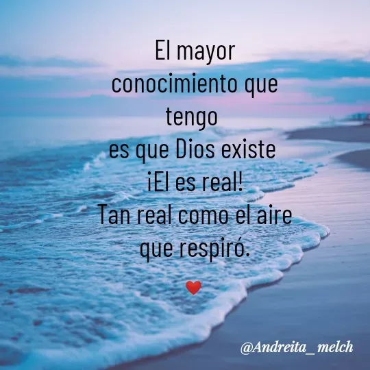Quote by Andreita_melch - El mayor conocimiento que tengo 
es que Dios existe 
¡El es real!
Tan real como el aire que respiró.

❤  - Made using Quotes Creator App, Post Maker App