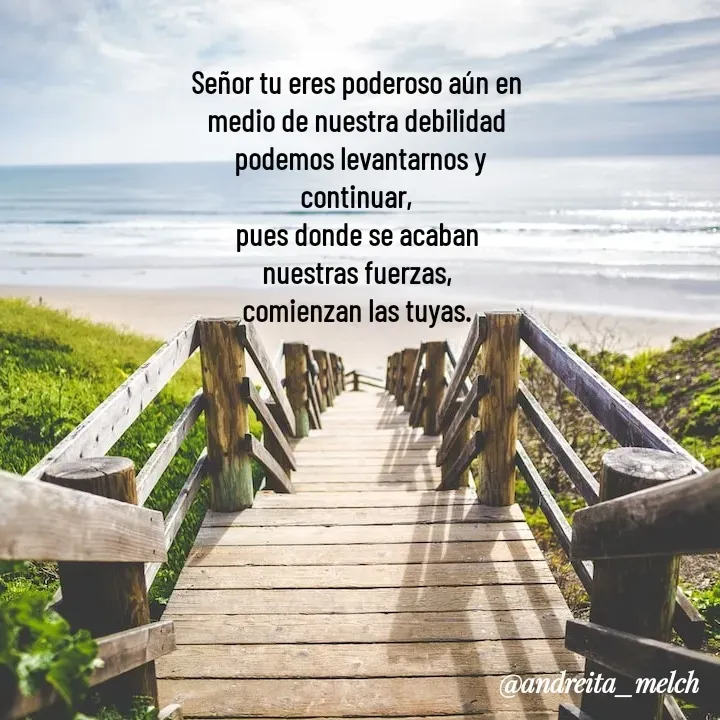 Quote by Andreita_melch - 

Señor tu eres poderoso aún en medio de nuestra debilidad
 podemos levantarnos y continuar,
pues donde se acaban nuestras fuerzas,
comienzan las tuyas. - Made using Quotes Creator App, Post Maker App