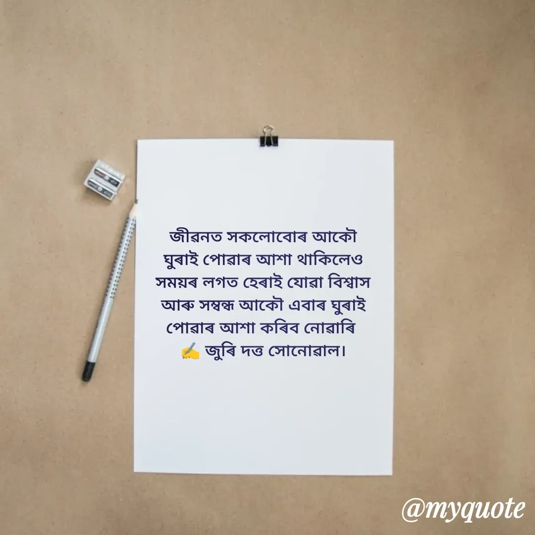 Quote by juri dutta Sonowal - জীৱনত সকলোবোৰ আকৌ
ঘুৰাই পোৱাৰ আশা থাকিলেও
সময়ৰ লগত হেৰাই যোৱা বিশ্বাস
আৰু সম্বন্ধ আকৌ এবাৰ ঘুৰাই
পোৱাৰ আশা কৰিব নোৱাৰি 
✍️ জুৰি দত্ত সোনোৱাল। - Made using Quotes Creator App, Post Maker App