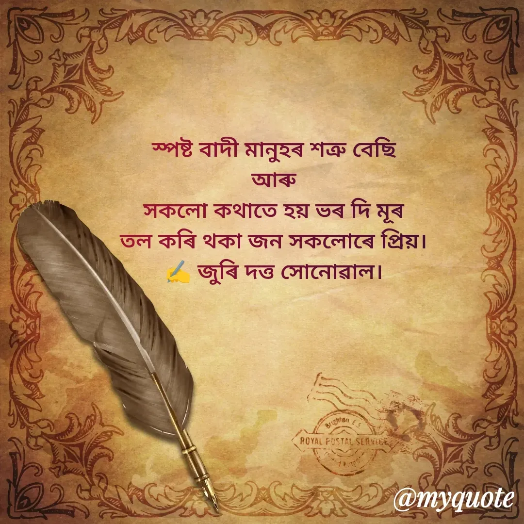 Quote by juri dutta Sonowal - স্পষ্ট বাদী মানুহৰ শত্ৰু বেছি
আৰু
সকলো কথাতে হয় ভৰ দি মূৰ
তল কৰি থকা জন সকলোৰে প্ৰিয়।
✍️ জুৰি দত্ত সোনোৱাল। - Made using Quotes Creator App, Post Maker App