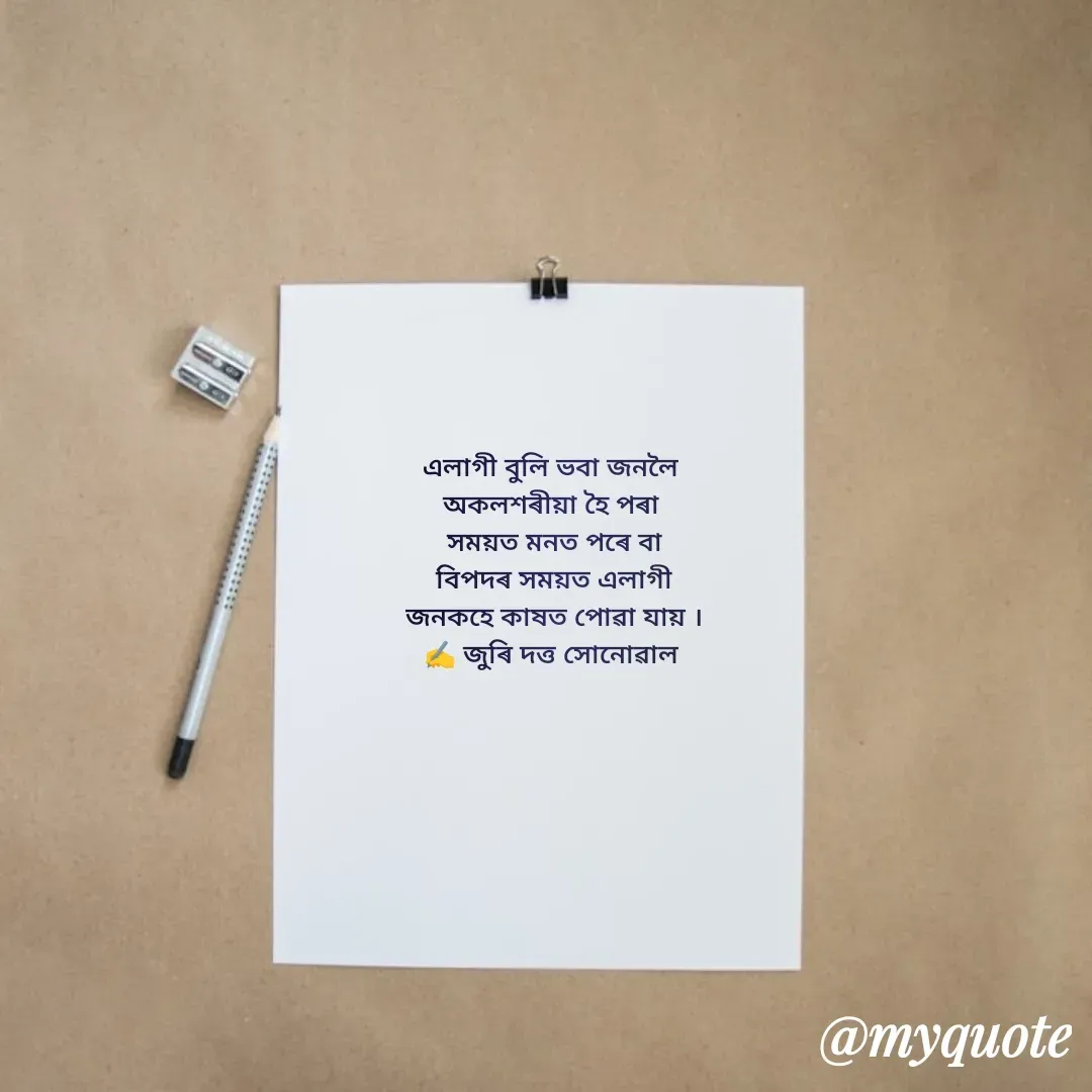 Quote by juri dutta Sonowal - এলাগী বুলি ভবা জনলৈ 
অকলশৰীয়া হৈ পৰা 
সময়ত মনত পৰে বা
বিপদৰ সময়ত এলাগী
জনকহে কাষত পোৱা যায় ।
✍️ জুৰি দত্ত সোনোৱাল  - Made using Quotes Creator App, Post Maker App