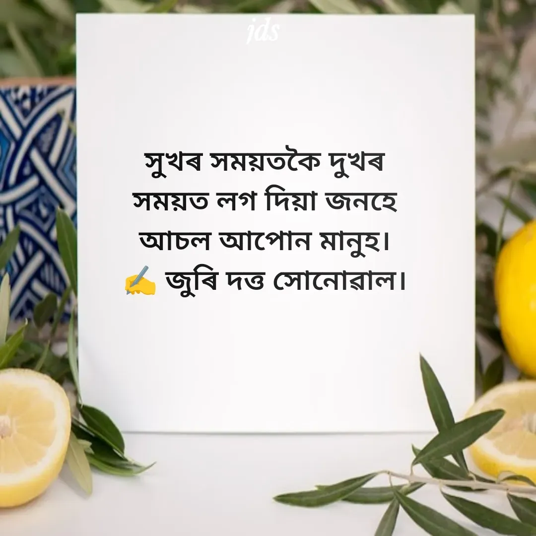 Quote by juri dutta Sonowal - সুখৰ সময়তকৈ দুখৰ
সময়ত লগ দিয়া জনহে
আচল আপোন মানুহ।
✍️ জুৰি দত্ত সোনোৱাল। - Made using Quotes Creator App, Post Maker App
