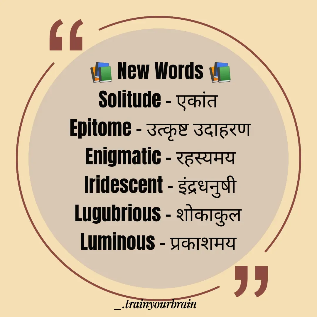 Quote by Train Your Brain - 📚 New Words 📚
Solitude - एकांत 
Epitome - उत्कृष्ट उदाहरण
Enigmatic - रहस्यमय
Iridescent - इंद्रधनुषी
Lugubrious - शोकाकुल 
Luminous - प्रकाशमय 
 - Made using Quotes Creator App, Post Maker App