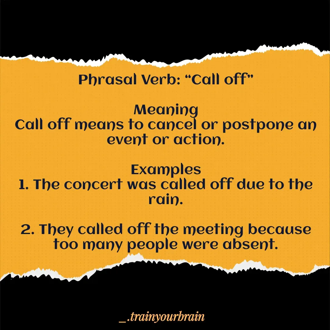 Quote by Train Your Brain - Phrasal Verb: “Call off”

Meaning
Call off means to cancel or postpone an event or action.

Examples
1. The concert was called off due to the rain.

2. They called off the meeting because too many people were absent.
 

 - Made using Quotes Creator App, Post Maker App