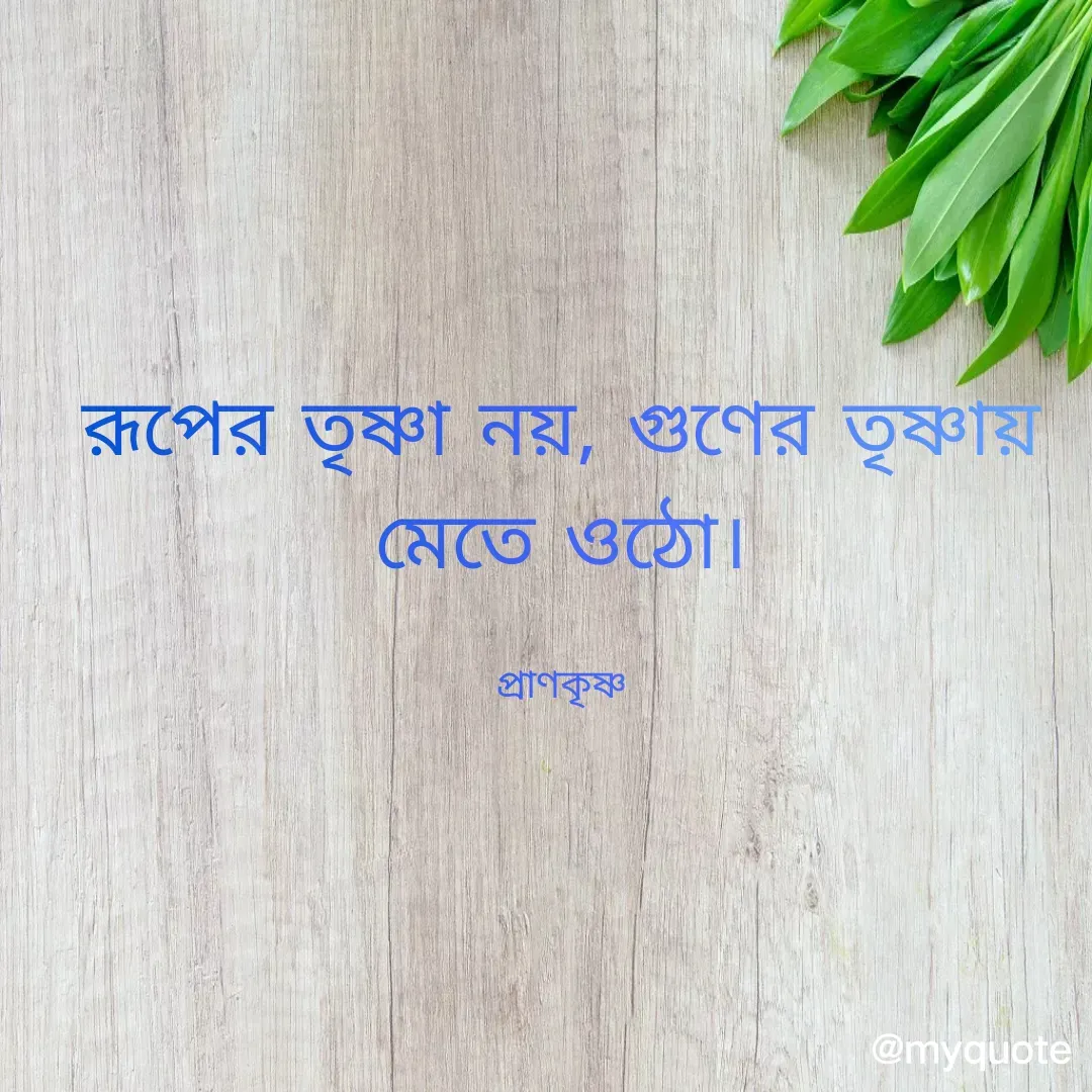 Quote by Prankrishna Mishra - রূপের তৃষ্ণা নয়, গুণের তৃষ্ণায় মেতে ওঠো।

প্রাণকৃষ্ণ - Made using Quotes Creator App, Post Maker App