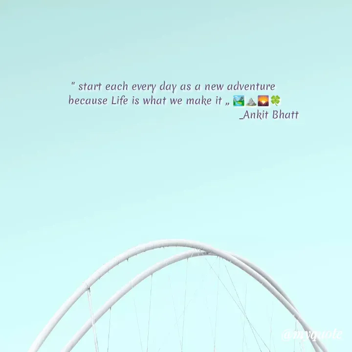 Quote by ankit Bhatt - " start each every day as a new adventure 
because Life is what we make it ,, 🏞️⛰️🌄🍀
                                                       _Ankit Bhatt - Made using Quotes Creator App, Post Maker App