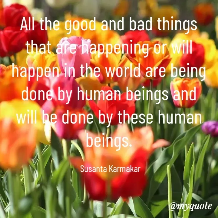 Quote by Piklu Karmakar - All the good and bad things that are happening or will happen in the world are being done by human beings and will be done by these human beings.

- Susanta Karmakar  - Made using Quotes Creator App, Post Maker App