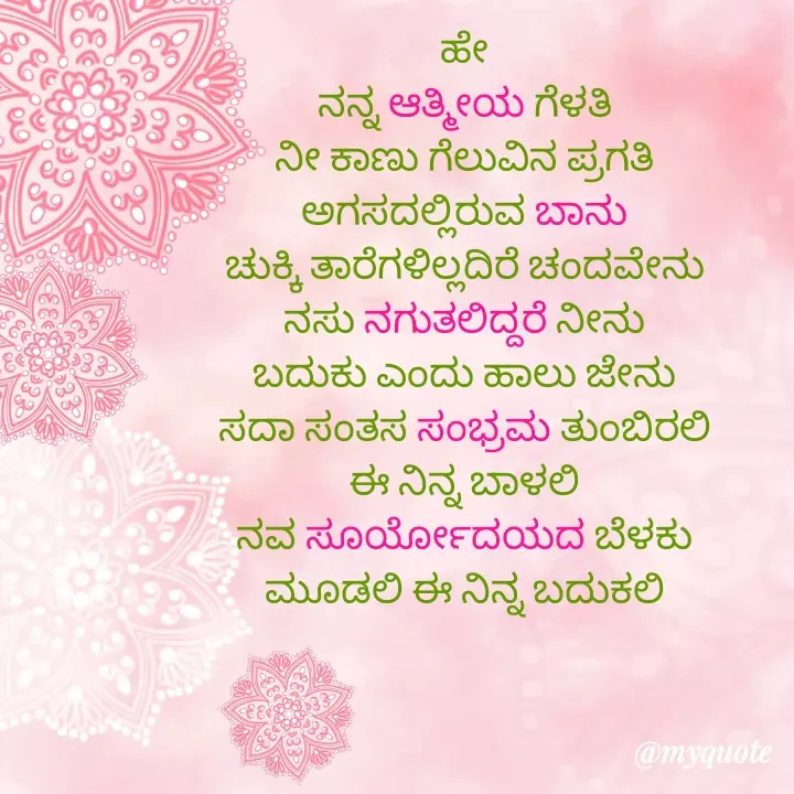 Quote by Ravichandra Ravichandra - ಹೇ 
ನನ್ನ ಆತ್ಮೀಯ ಗೆಳತಿ 
ನೀ ಕಾಣು ಗೆಲುವಿನ ಪ್ರಗತಿ 
ಅಗಸದಲ್ಲಿರುವ ಬಾನು 
ಚುಕ್ಕಿ ತಾರೆಗಳಿಲ್ಲದಿರೆ ಚಂದವೇನು 
ನಸು ನಗುತಲಿದ್ದರೆ ನೀನು 
ಬದುಕು ಎಂದು ಹಾಲು ಜೇನು 
ಸದಾ ಸಂತಸ ಸಂಭ್ರಮ ತುಂಬಿರಲಿ 
ಈ ನಿನ್ನ ಬಾಳಲಿ 
ನವ ಸೂರ್ಯೋದಯದ ಬೆಳಕು 
ಮೂಡಲಿ ಈ ನಿನ್ನ ಬದುಕಲಿ 





V. Ravi chandra - Made using Quotes Creator App, Post Maker App