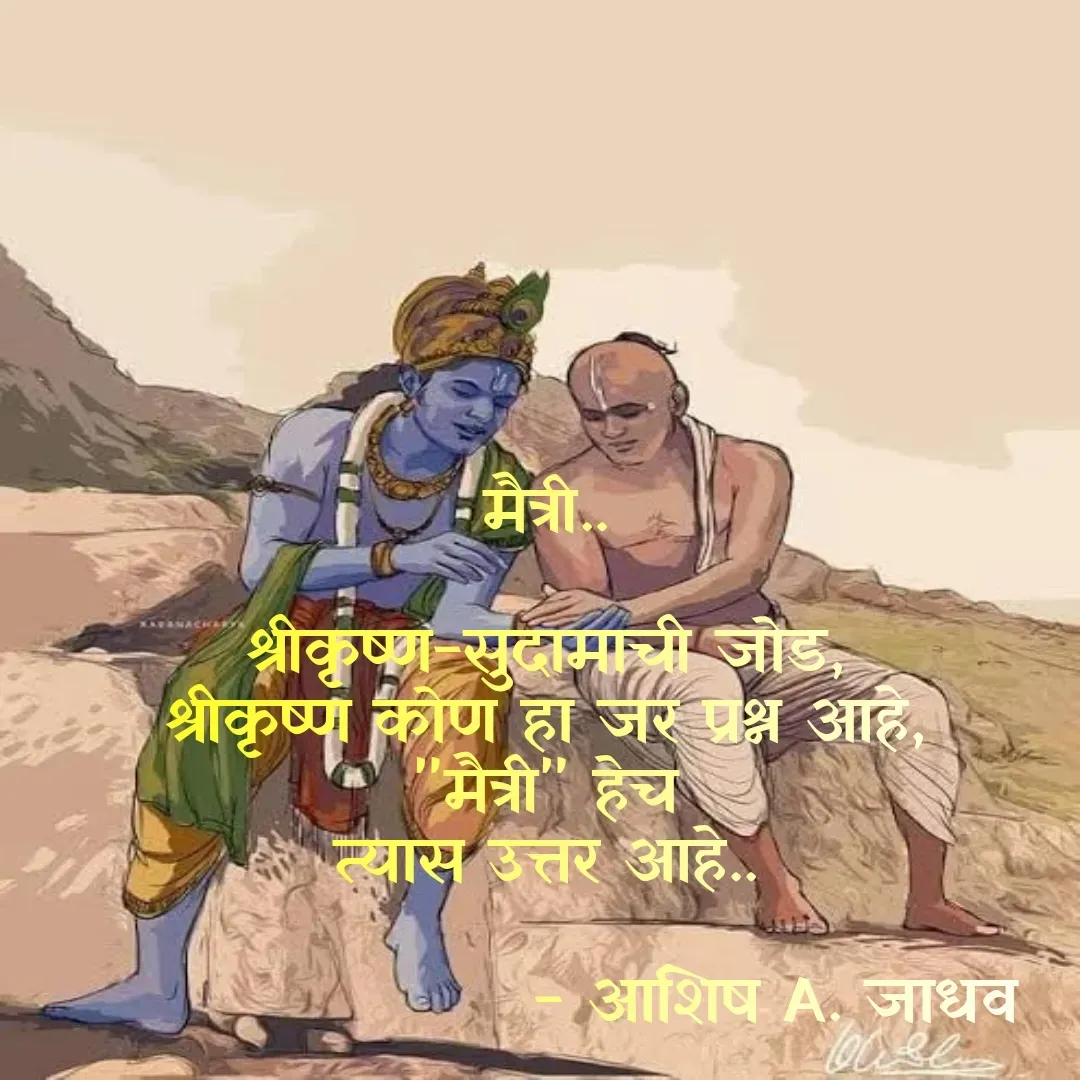 Quote by Ashish Jadhav - मैत्री..

श्रीकृष्ण-सुदामाची जोड,
श्रीकृष्ण कोण हा जर प्रश्न आहे,
"मैत्री" हेच
त्यास उत्तर आहे..

                    - आशिष A. जाधव - Made using Quotes Creator App, Post Maker App
