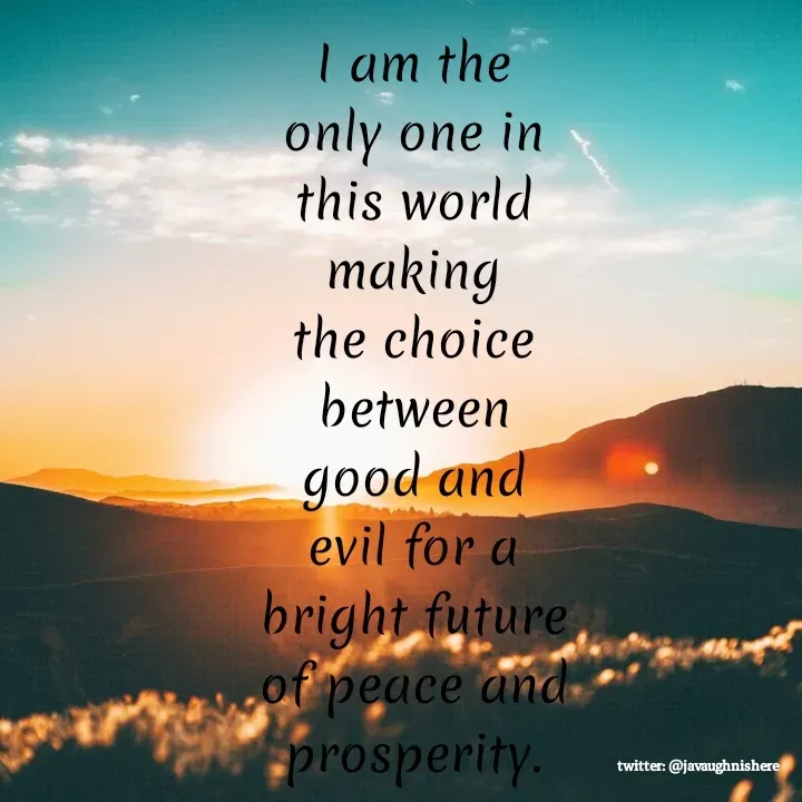 Quote by javaughn reid - I am the only one in this world making the choice between good and evil for a bright future of peace and prosperity. - Made using Quotes Creator App, Post Maker App