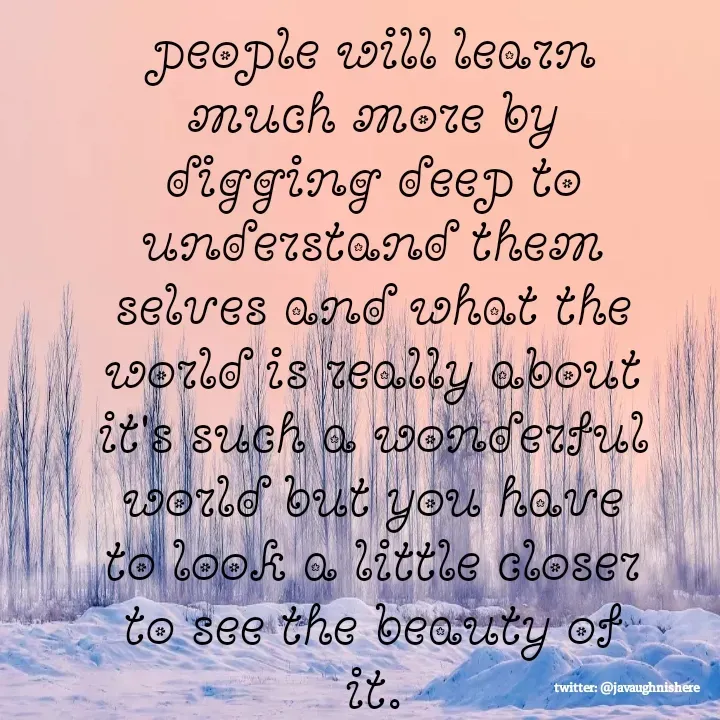 Quote by javaughn reid - people will learn much more by digging deep to understand them selves and what the world is really about it's such a wonderful world but you have to look a little closer to see the beauty of it. - Made using Quotes Creator App, Post Maker App