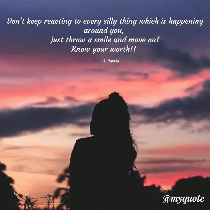 Quote by Harsharegina - Don't keep reacting to every silly thing which is happening around you, 
just throw a smile and move on!
Know your worth!! 

-------S. Harsha - Made using Quotes Creator App, Post Maker App