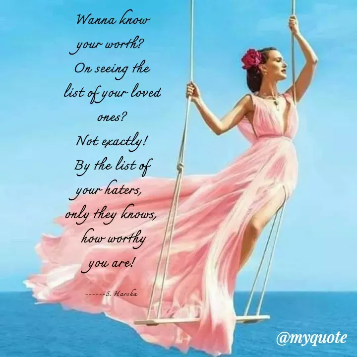 Quote by Harsharegina - Wanna know your worth? 
On seeing the list of your loved ones?
Not exactly!
By the list of your haters, 
only they knows,
 how worthy
 you are! 

------S. Harsha - Made using Quotes Creator App, Post Maker App