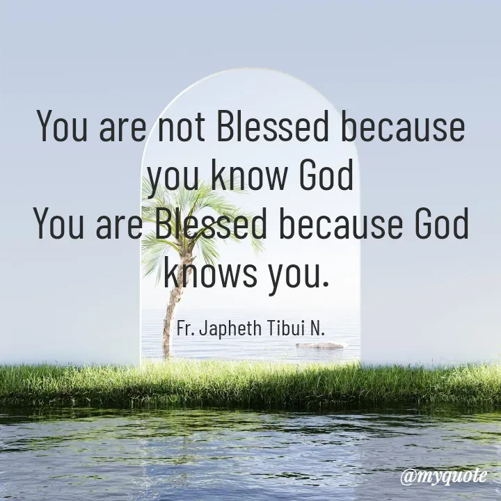 Quote by Fr. Japheth Tibui - You are not Blessed because you know God
You are Blessed because God knows you. 

Fr. Japheth Tibui N. - Made using Quotes Creator App, Post Maker App