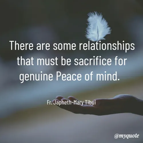 Quote by Fr. Japheth Tibui - There are some relationships that must be sacrifice for genuine Peace of mind.  


Fr. Japheth-Mary Tibui  - Made using Quotes Creator App, Post Maker App