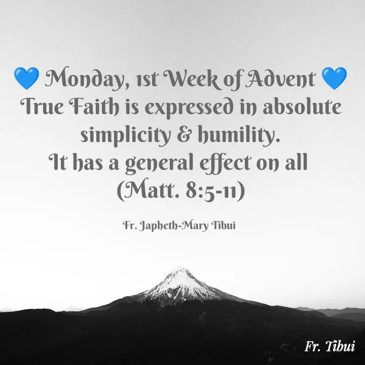 Quote by Fr. Japheth Tibui - 💙 Monday, 1st Week of Advent 💙
True Faith is expressed in absolute simplicity & humility.
It has a general effect on all 
(Matt. 8:5-11)

Fr. Japheth-Mary Tibui  - Made using Quotes Creator App, Post Maker App