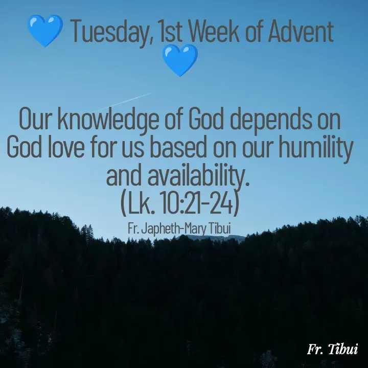 Quote by Fr. Japheth Tibui - 💙 Tuesday, 1st Week of Advent 💙

Our knowledge of God depends on God love for us based on our humility and availability. 
(Lk. 10:21-24)

Fr. Japheth-Mary Tibui  - Made using Quotes Creator App, Post Maker App