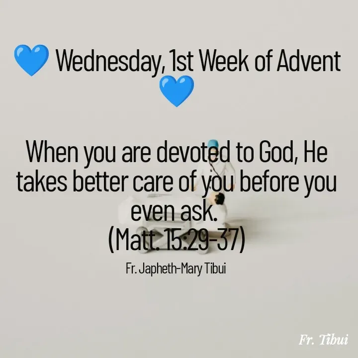 Quote by Fr. Japheth Tibui - 💙 Wednesday, 1st Week of Advent 💙

When you are devoted to God, He takes better care of you before you even ask. 
(Matt. 15:29-37)

Fr. Japheth-Mary Tibui  - Made using Quotes Creator App, Post Maker App