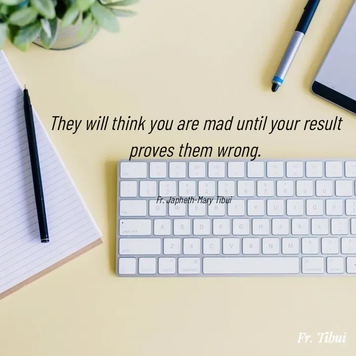 Quote by Fr. Japheth Tibui - 

They will think you are mad until your result proves them wrong.


Fr. Japheth-Mary Tibui  - Made using Quotes Creator App, Post Maker App