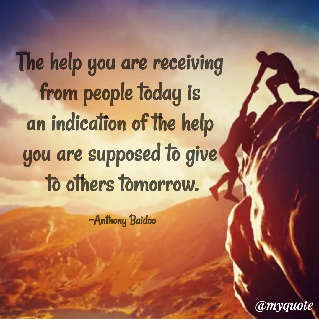 Quote by Sahaya Jenifer - The help you are receiving 
from people today is 
an indication of the help 
you are supposed to give 
to others tomorrow.

-Anthony Baidoo - Made using Quotes Creator App, Post Maker App