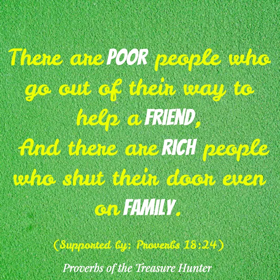 Quote by Joshua Van De Vyver - There are poor people who go out of their way to help a friend,
 And there are rich people who shut their door even on family.

(Supported by: Proverbs 18:24) - Made using Quotes Creator App, Post Maker App