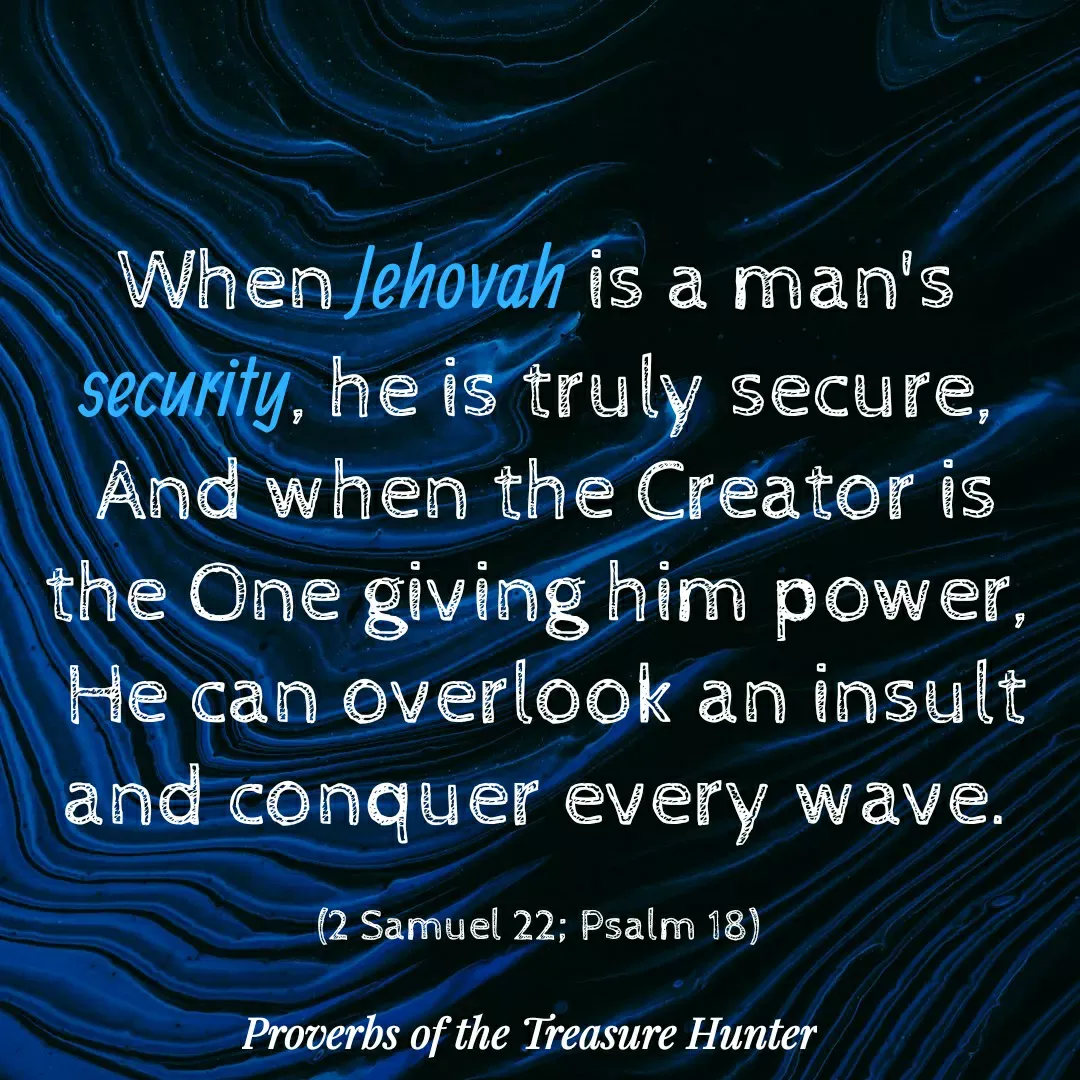 Quote by Joshua Van De Vyver - When Jehovah is a man's security, he is truly secure,
 And when the Creator is the One giving him power,
 He can overlook an insult and conquer every wave.

(2 Samuel 22; Psalm 18) - Made using Quotes Creator App, Post Maker App