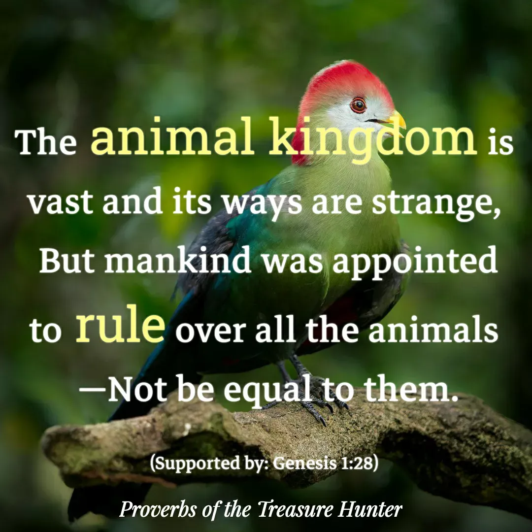 Quote by Joshua Van De Vyver - The animal kingdom is vast and its ways are strange,
 But mankind was appointed to rule over all the animals
 ​—Not be equal to them.

(Supported by: Genesis 1:28) - Made using Quotes Creator App, Post Maker App