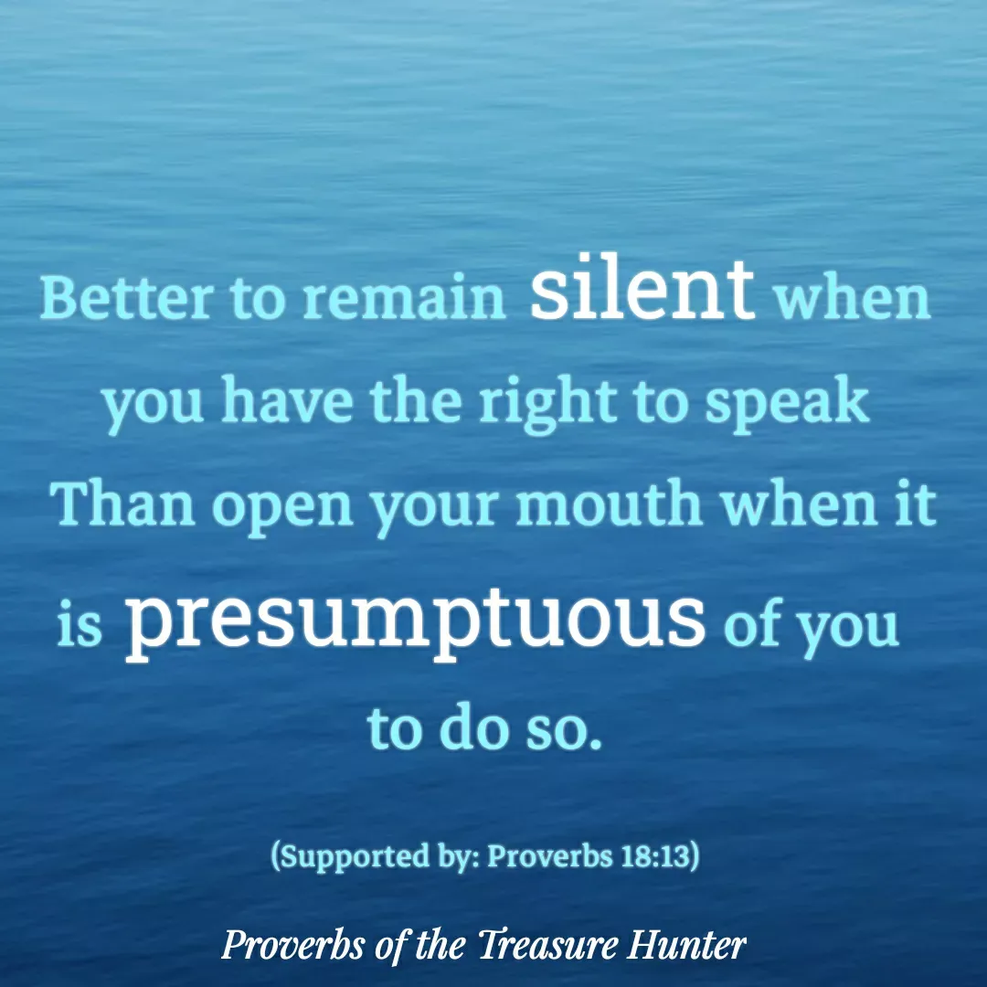Quote by Joshua Van De Vyver - Better to remain silent when you have the right to speak
 Than open your mouth when it is presumptuous of you 
to do so.

(Supported by: Proverbs 18:13) - Made using Quotes Creator App, Post Maker App