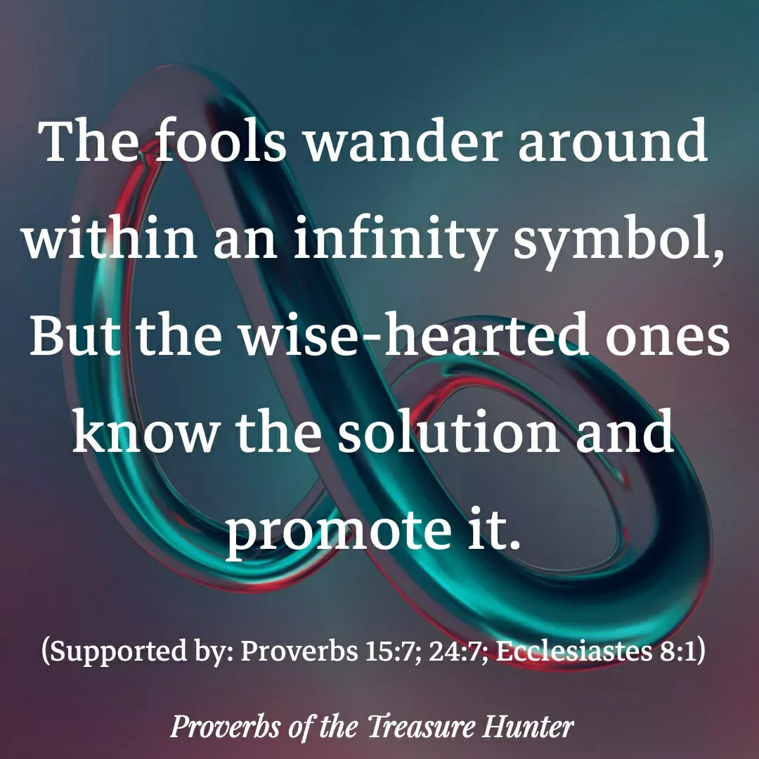 Quote by Joshua Van De Vyver - The fools wander around within an infinity symbol,
 But the wise-hearted ones know the solution and promote it.

(Supported by: Proverbs 15:7; 24:7; Ecclesiastes 8:1) - Made using Quotes Creator App, Post Maker App