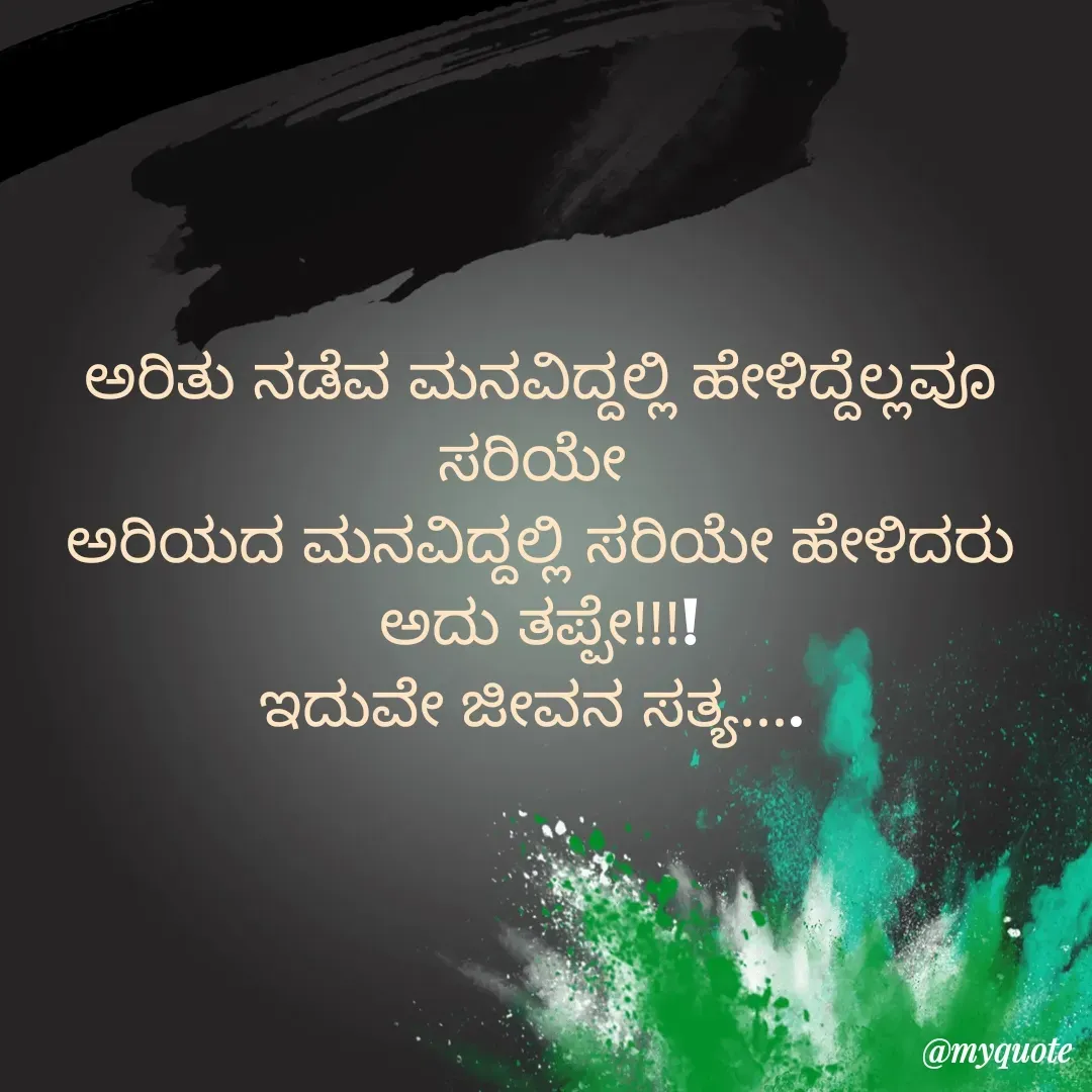 Quote by ಸಮನ್ವಿ - ಅರಿತು ನಡೆವ ಮನವಿದ್ದಲ್ಲಿ ಹೇಳಿದ್ದೆಲ್ಲವೂ ಸರಿಯೇ 
ಅರಿಯದ ಮನವಿದ್ದಲ್ಲಿ ಸರಿಯೇ ಹೇಳಿದರು ಅದು ತಪ್ಪೇ!!!!
ಇದುವೇ ಜೀವನ ಸತ್ಯ....  - Made using Quotes Creator App, Post Maker App
