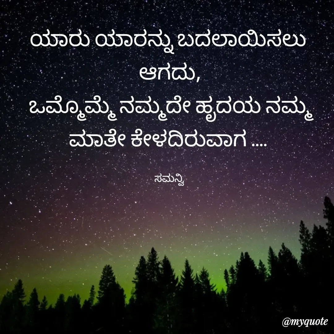 Quote by ಸಮನ್ವಿ - ಯಾರು ಯಾರನ್ನು ಬದಲಾಯಿಸಲು 
ಆಗದು,
ಒಮ್ಮೊಮ್ಮೆ ನಮ್ಮದೇ ಹೃದಯ ನಮ್ಮ ಮಾತೇ ಕೇಳದಿರುವಾಗ .... 

ಸಮನ್ವಿ  - Made using Quotes Creator App, Post Maker App
