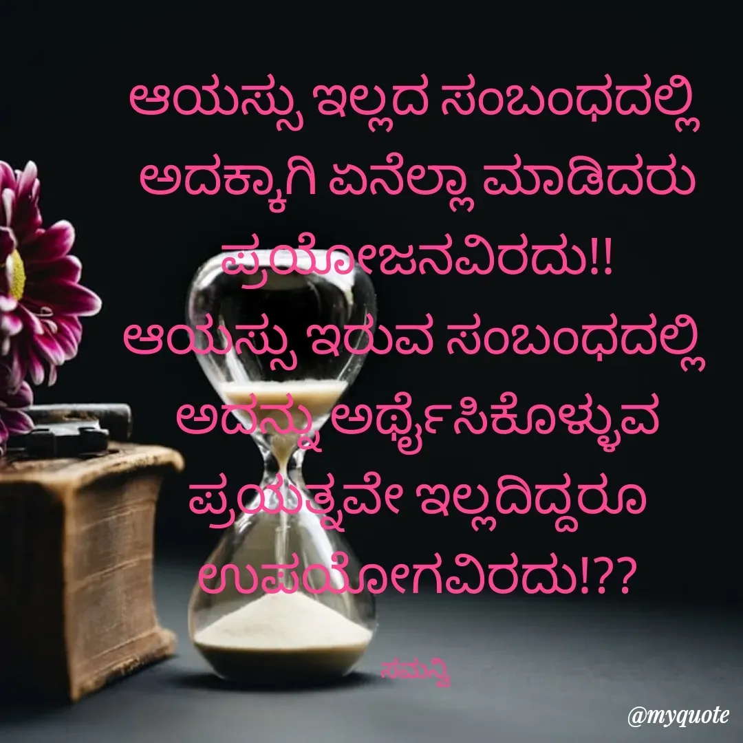 Quote by ಸಮನ್ವಿ - ಆಯಸ್ಸು ಇಲ್ಲದ ಸಂಬಂಧದಲ್ಲಿ 
ಅದಕ್ಕಾಗಿ ಏನೆಲ್ಲಾ ಮಾಡಿದರು
ಪ್ರಯೋಜನವಿರದು!!
ಆಯಸ್ಸು ಇರುವ ಸಂಬಂಧದಲ್ಲಿ 
ಅದನ್ನು ಅರ್ಥೈಸಿಕೊಳ್ಳುವ
 ಪ್ರಯತ್ನವೇ ಇಲ್ಲದಿದ್ದರೂ 
ಉಪಯೋಗವಿರದು!??

ಸಮನ್ವಿ  - Made using Quotes Creator App, Post Maker App