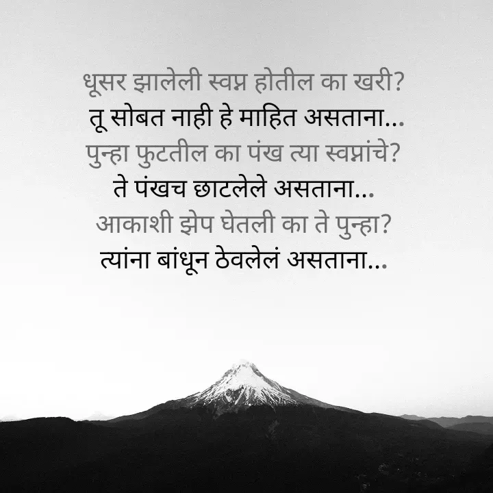 Quote by स्वप्नवेडी - धूसर झालेली स्वप्न होतील का खरी?
 तू सोबत नाही हे माहित असताना...
पुन्हा फुटतील का पंख त्या स्वप्नांचे?
ते पंखच छाटलेले असताना...
आकाशी झेप घेतली का ते पुन्हा?
त्यांना बांधून ठेवलेलं असताना...

 - Made using Quotes Creator App, Post Maker App