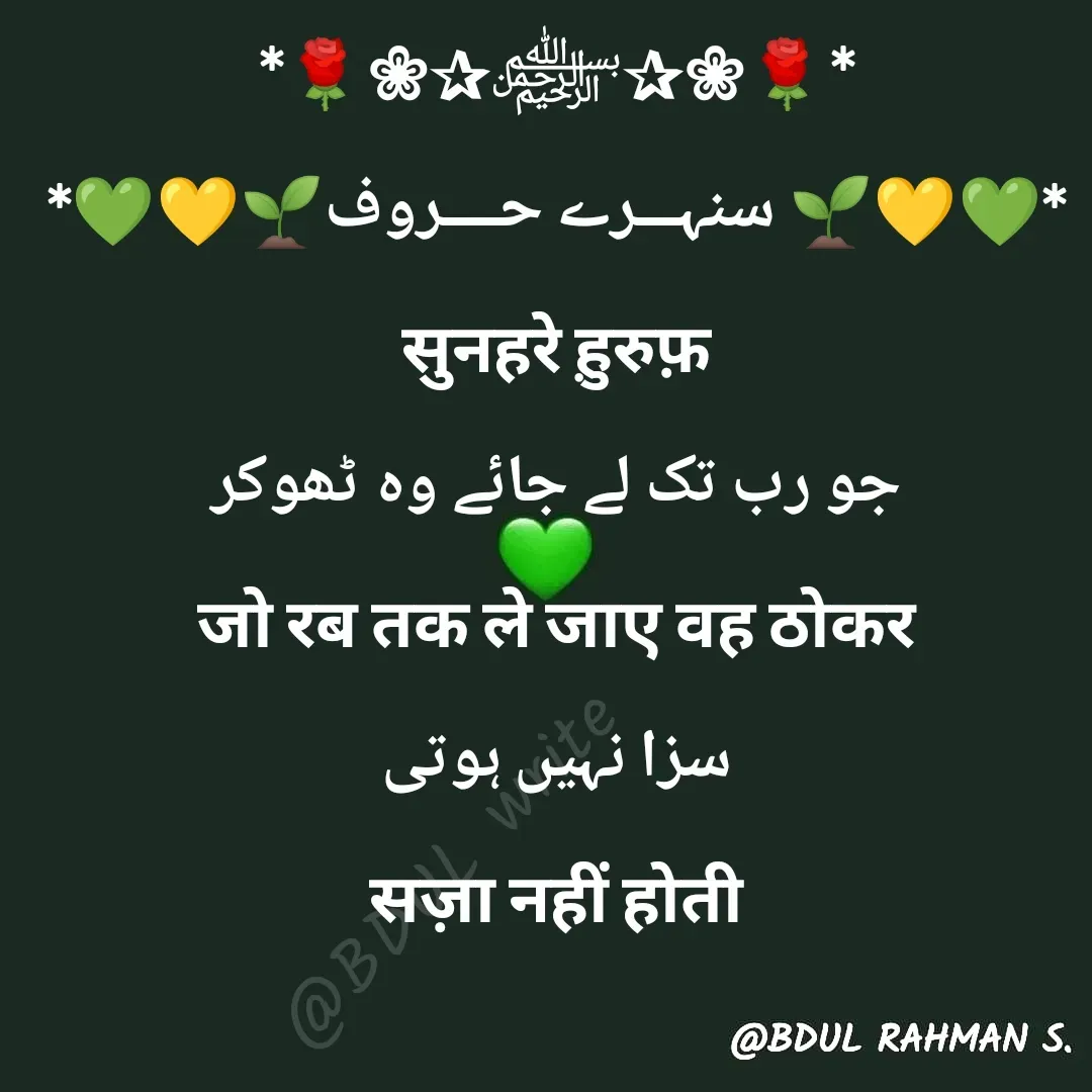 Quote by Abdur Rahman - *🌹❀✰﷽✰❀🌹*
*💚💛🌱 سنہـــرے حــــروف🌱💛💚*
सुनहरे ह़ुरुफ़
جو رب تک لے جائے وہ ٹھوکر
जो रब तक ले जाए वह ठोकर
سزا نہیں ہوتی
सज़ा नहीं होती - Made using Quotes Creator App, Post Maker App