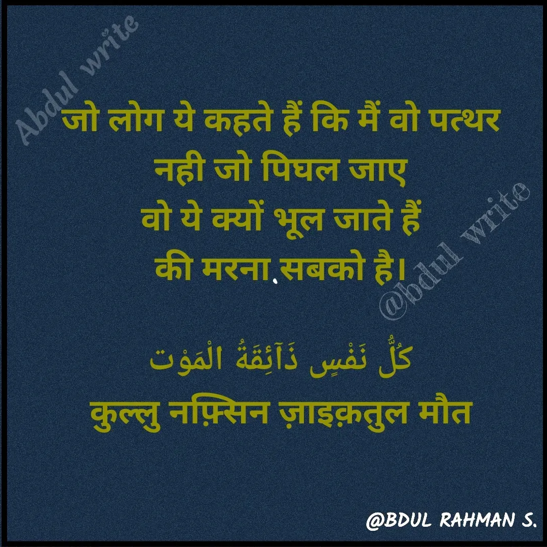 Quote by Abdur Rahman - जो लोग ये कहते हैं कि मैं वो पत्थर
नही जो पिघल जाए
वो ये क्यों भूल जाते हैं
की मरना सबको है।

كُلُّ نَفْسٍ ذَآئِقَةُ الْمَوْت
कुल्लु नफ़्सिन ज़ाइक़तुल मौत@bdul write - Made using Quotes Creator App, Post Maker App